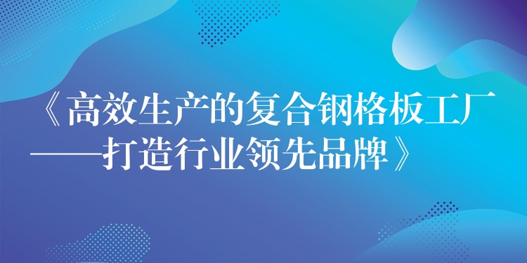 《高效生产的复合钢格板工厂——打造行业领先品牌》 《高效生产的复合钢格板工厂——打造行业领先品牌》