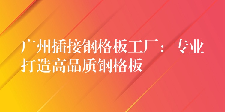 广州插接钢格板工厂:专业打造高品质钢格板 广州插接钢格板工厂:专业打造高品质钢格板