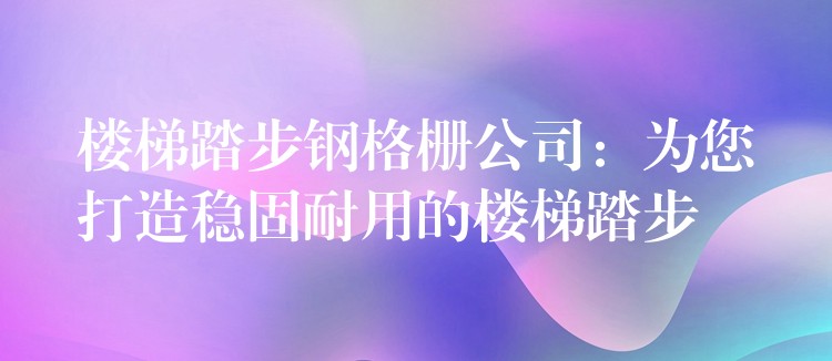 楼梯踏步钢格栅公司:为您打造稳固耐用的楼梯踏步 楼梯踏步钢格栅公司:为您打造稳固耐用的楼梯踏步