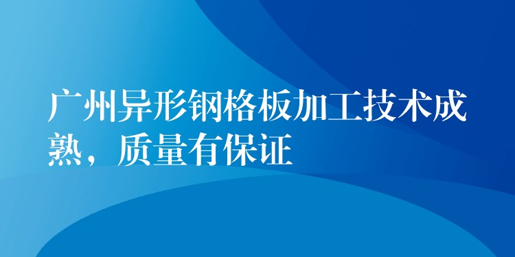 广州异形钢格板加工技术成熟,质量有保证 广州异形钢格板加工技术成熟,质量有保证