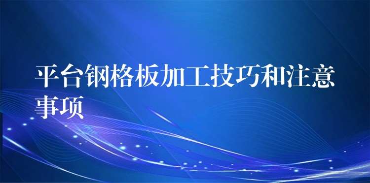平台钢格板加工技巧和注意事项 平台钢格板加工技巧和注意事项