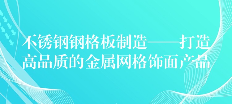 不锈钢钢格板制造——打造高品质的金属网格饰面产品 不锈钢钢格板制造——打造高品质的金属网格饰面产品