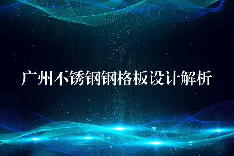 广州不锈钢钢格板设计解析 广州不锈钢钢格板设计解析