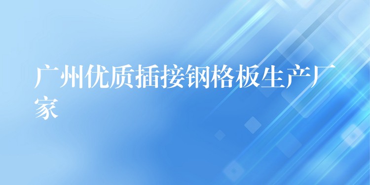 广州优质插接钢格板生产厂家 广州优质插接钢格板生产厂家