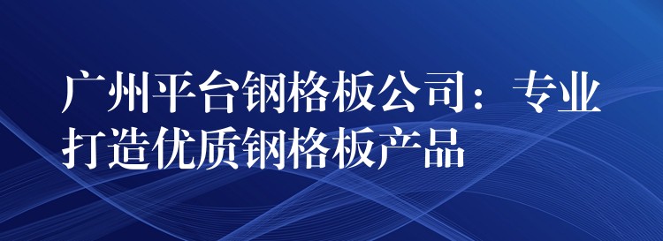 广州平台钢格板公司:专业打造优质钢格板产品 广州平台钢格板公司:专业打造优质钢格板产品