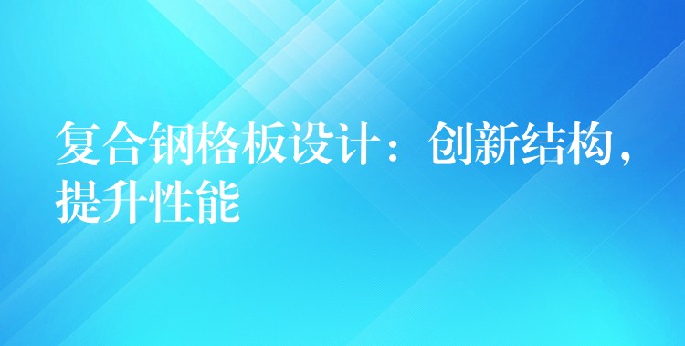 复合钢格板设计:创新结构,提升性能 复合钢格板设计:创新结构,提升性能