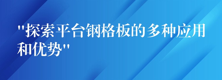 “探索平台钢格板的多种应用和优势” “探索平台钢格板的多种应用和优势”