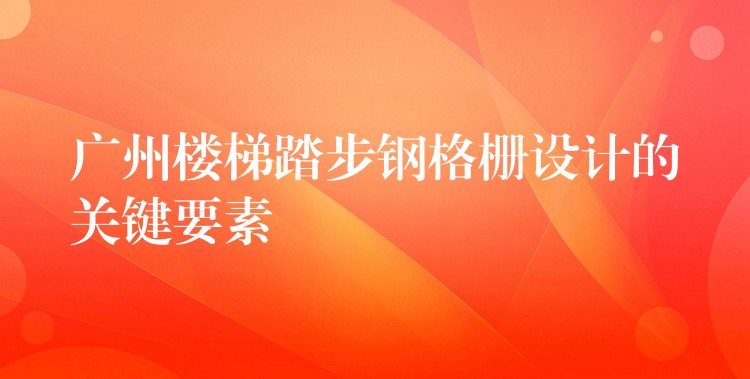 广州楼梯踏步钢格栅设计的关键要素 广州楼梯踏步钢格栅设计的关键要素