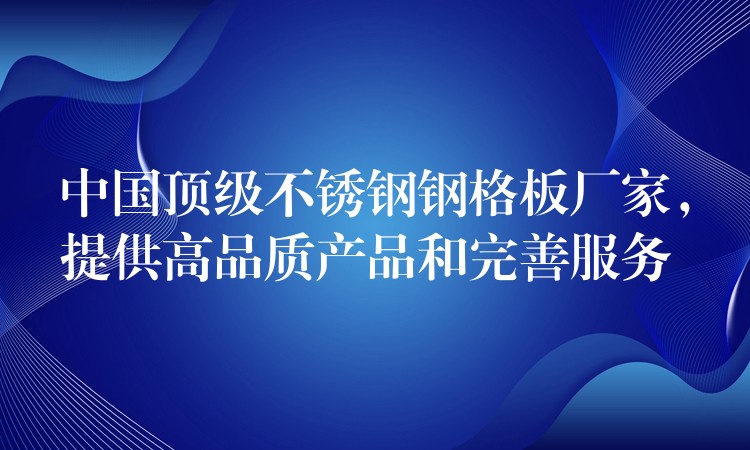 中国顶级不锈钢钢格板厂家,提供高品质产品和完善服务 中国顶级不锈钢钢格板厂家,提供高品质产品和完善服务
