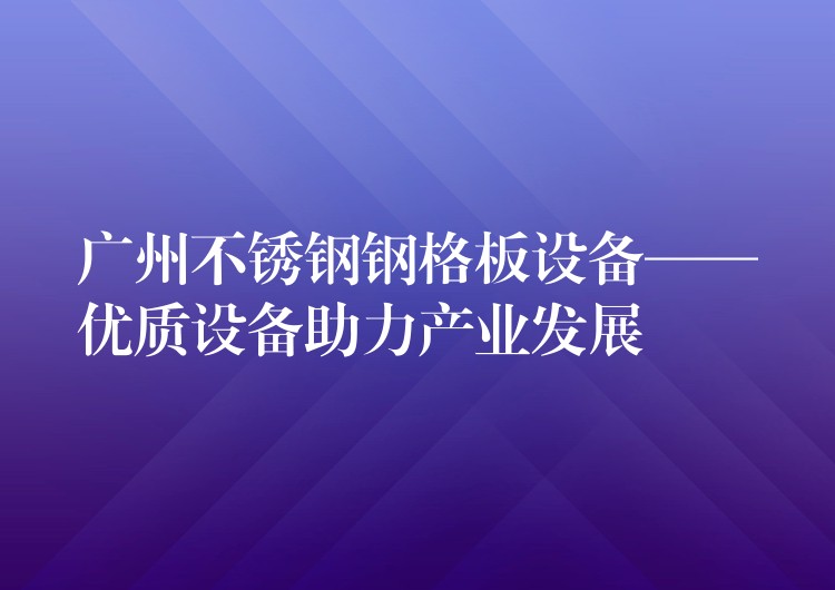 广州不锈钢钢格板设备——优质设备助力产业发展 广州不锈钢钢格板设备——优质设备助力产业发展