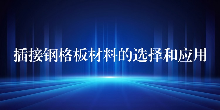 插接钢格板材料的选择和应用 插接钢格板材料的选择和应用