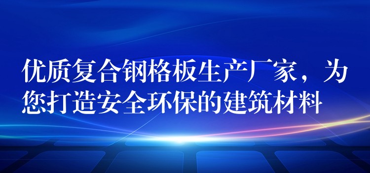 优质复合钢格板生产厂家,为您打造安全环保的建筑材料 优质复合钢格板生产厂家,为您打造安全环保的建筑材料