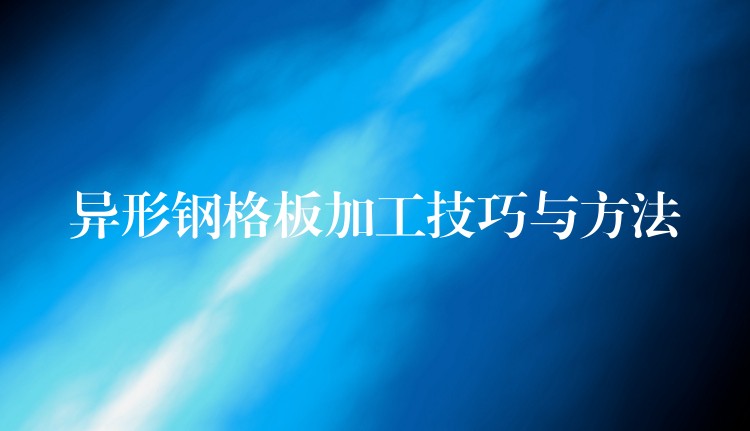 异形钢格板加工技巧与方法 异形钢格板加工技巧与方法