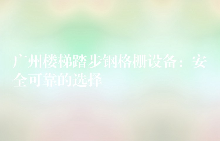 广州楼梯踏步钢格栅设备:安全可靠的选择 广州楼梯踏步钢格栅设备:安全可靠的选择