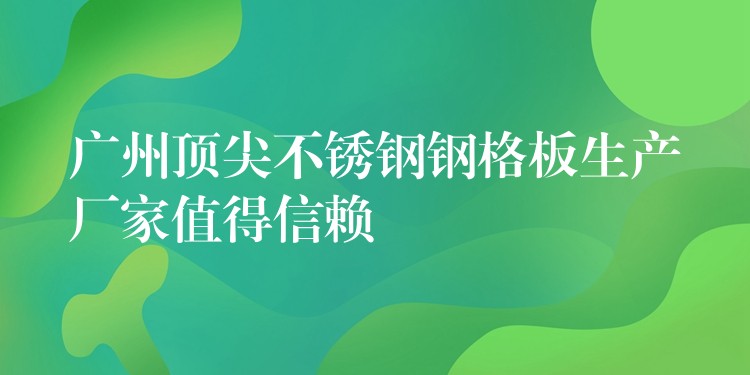 广州顶尖不锈钢钢格板生产厂家值得信赖 广州顶尖不锈钢钢格板生产厂家值得信赖