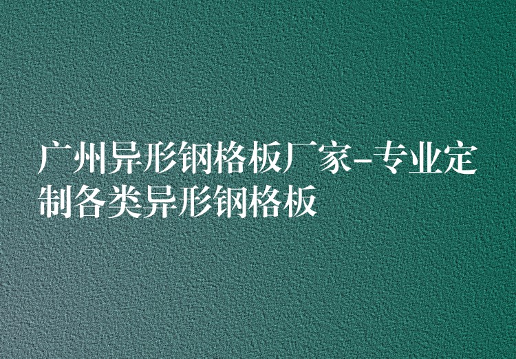 广州异形钢格板厂家-专业定制各类异形钢格板 广州异形钢格板厂家-专业定制各类异形钢格板