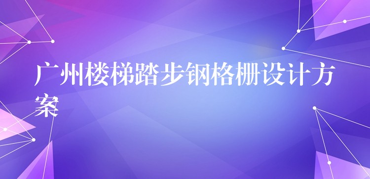 广州楼梯踏步钢格栅设计方案 广州楼梯踏步钢格栅设计方案