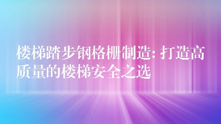 楼梯踏步钢格栅制造: 打造高质量的楼梯安全之选 楼梯踏步钢格栅制造: 打造高质量的楼梯安全之选
