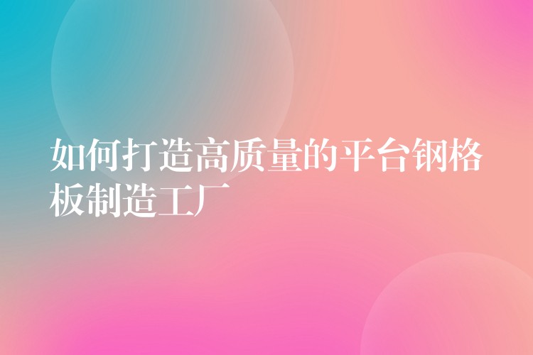 如何打造高质量的平台钢格板制造工厂 如何打造高质量的平台钢格板制造工厂