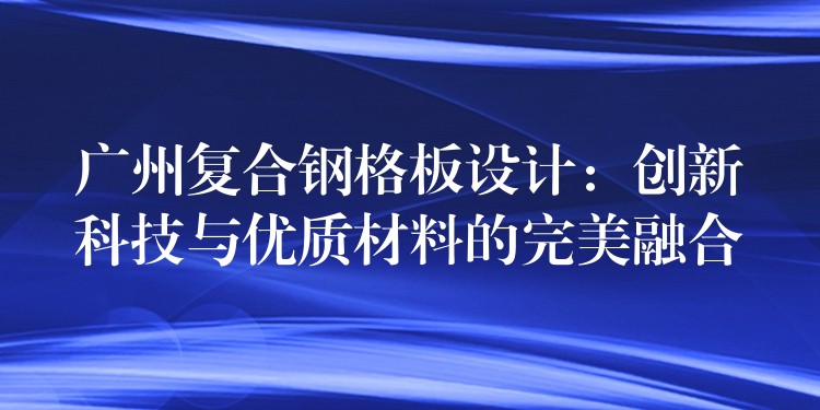 广州复合钢格板设计:创新科技与优质材料的完美融合 广州复合钢格板设计:创新科技与优质材料的完美融合