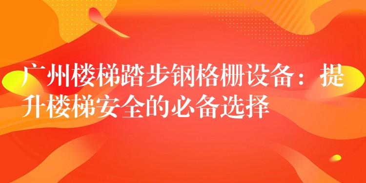 广州楼梯踏步钢格栅设备:提升楼梯安全的必备选择 广州楼梯踏步钢格栅设备:提升楼梯安全的必备选择