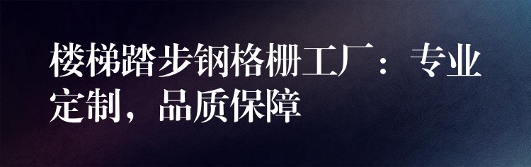 楼梯踏步钢格栅工厂:专业定制,品质保障 楼梯踏步钢格栅工厂:专业定制,品质保障