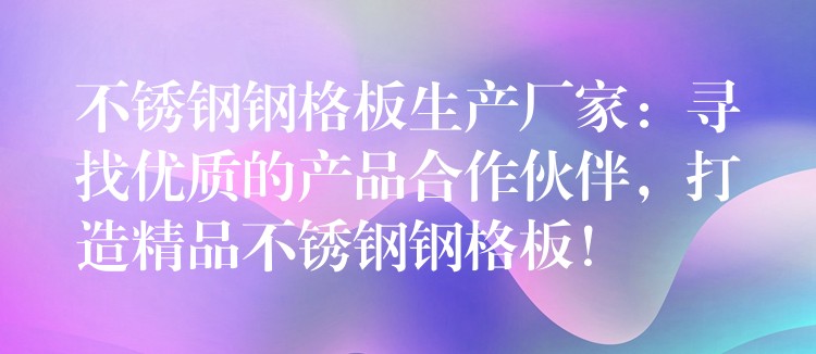 不锈钢钢格板生产厂家:寻找优质的产品合作伙伴,打造精品不锈钢钢格板! 不锈钢钢格板生产厂家:寻找优质的产品合作伙伴,打造精品不锈钢钢格板!