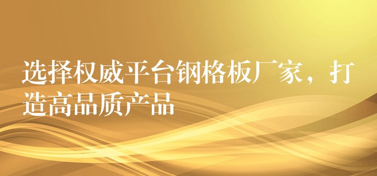 选择权威平台钢格板厂家,打造高品质产品 选择权威平台钢格板厂家,打造高品质产品