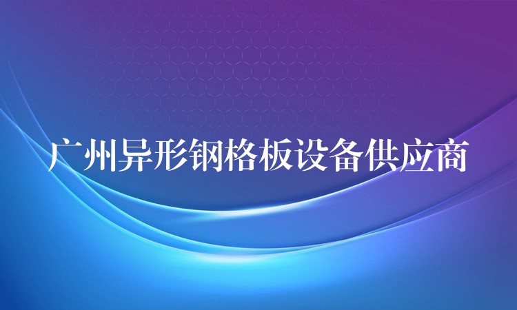 广州异形钢格板设备供应商 广州异形钢格板设备供应商