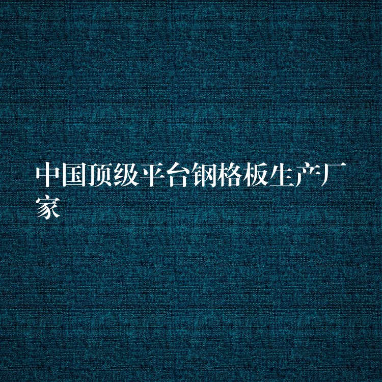 中国顶级平台钢格板生产厂家 中国顶级平台钢格板生产厂家