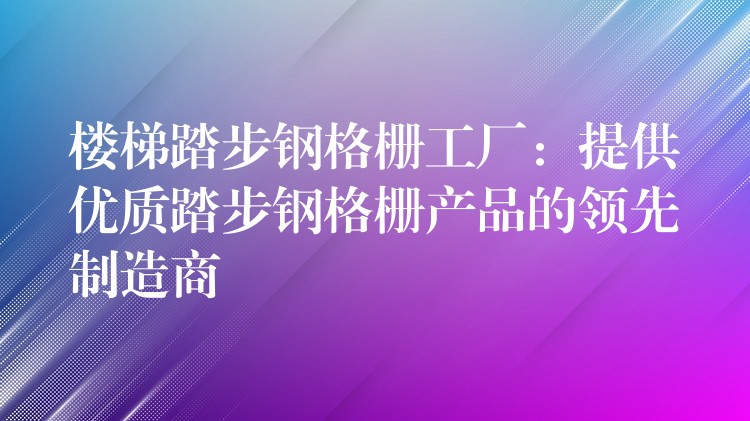 楼梯踏步钢格栅工厂:提供优质踏步钢格栅产品的领先制造商 楼梯踏步钢格栅工厂:提供优质踏步钢格栅产品的领先制造商