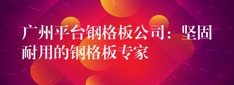 广州平台钢格板公司:坚固耐用的钢格板专家 广州平台钢格板公司:坚固耐用的钢格板专家