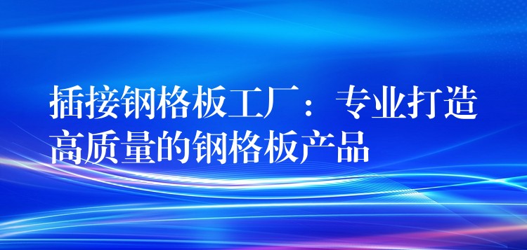 插接钢格板工厂:专业打造高质量的钢格板产品 插接钢格板工厂:专业打造高质量的钢格板产品