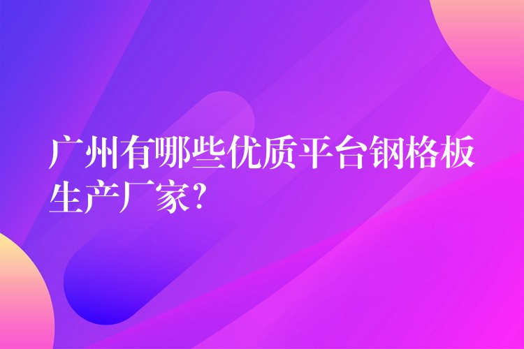 广州有哪些优质平台钢格板生产厂家? 广州有哪些优质平台钢格板生产厂家?