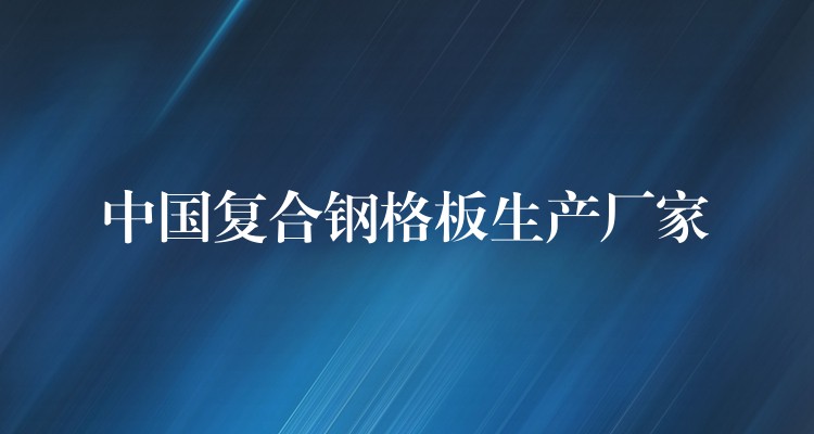 中国复合钢格板生产厂家 中国复合钢格板生产厂家