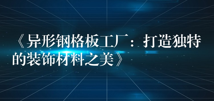 《异形钢格板工厂:打造独特的装饰材料之美》 《异形钢格板工厂:打造独特的装饰材料之美》