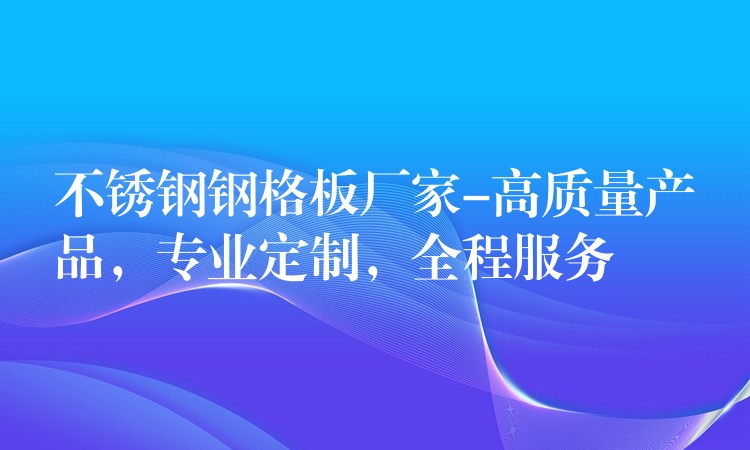 不锈钢钢格板厂家-高质量产品,专业定制,全程服务 不锈钢钢格板厂家-高质量产品,专业定制,全程服务