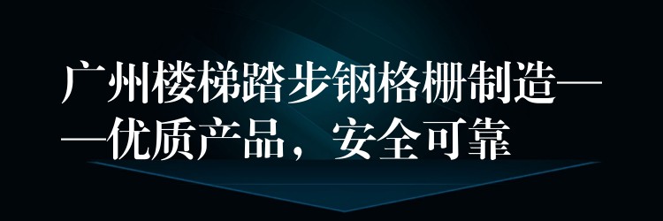 广州楼梯踏步钢格栅制造——优质产品,安全可靠 广州楼梯踏步钢格栅制造——优质产品,安全可靠