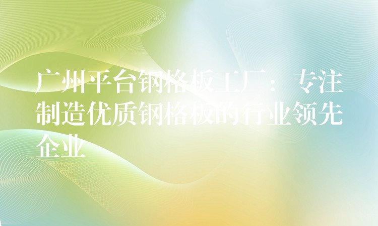 广州平台钢格板工厂:专注制造优质钢格板的行业领先企业 广州平台钢格板工厂:专注制造优质钢格板的行业领先企业