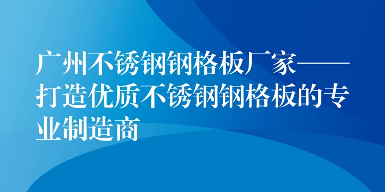 广州不锈钢钢格板厂家——打造优质不锈钢钢格板的专业制造商 广州不锈钢钢格板厂家——打造优质不锈钢钢格板的专业制造商
