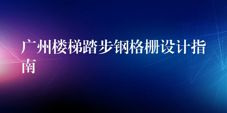 广州楼梯踏步钢格栅设计指南 广州楼梯踏步钢格栅设计指南