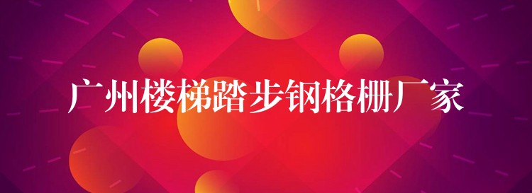 广州楼梯踏步钢格栅厂家 广州楼梯踏步钢格栅厂家