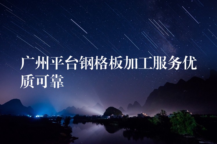 广州平台钢格板加工服务优质可靠 广州平台钢格板加工服务优质可靠