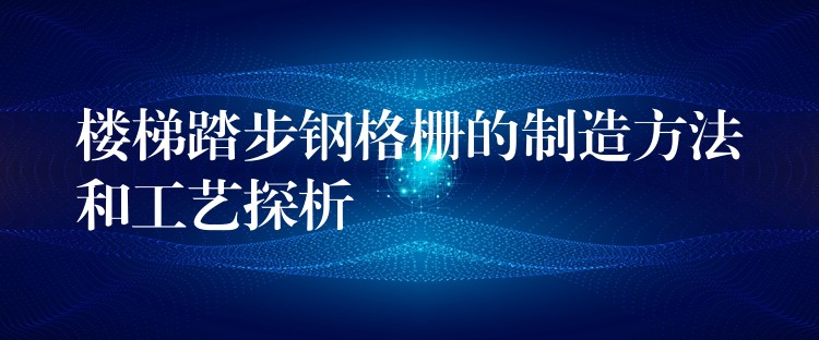 楼梯踏步钢格栅的制造方法和工艺探析 楼梯踏步钢格栅的制造方法和工艺探析