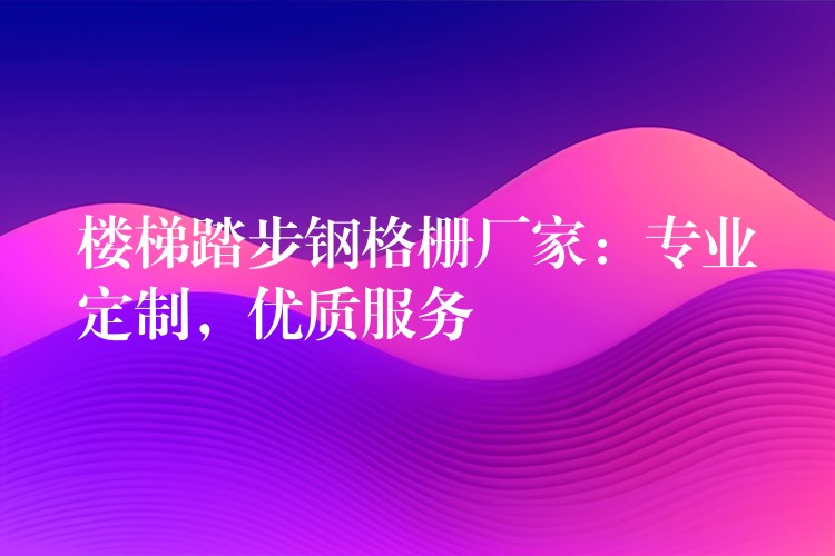 楼梯踏步钢格栅厂家:专业定制,优质服务 楼梯踏步钢格栅厂家:专业定制,优质服务
