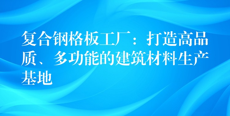 复合钢格板工厂:打造高品质、多功能的建筑材料生产基地 复合钢格板工厂:打造高品质、多功能的建筑材料生产基地