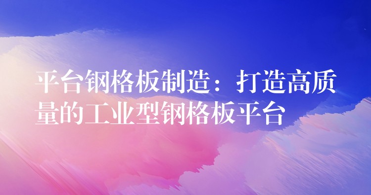 平台钢格板制造:打造高质量的工业型钢格板平台 平台钢格板制造:打造高质量的工业型钢格板平台