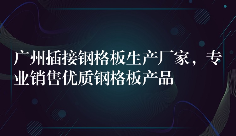 广州插接钢格板生产厂家,专业销售优质钢格板产品 广州插接钢格板生产厂家,专业销售优质钢格板产品