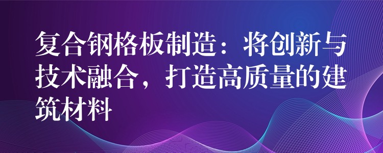复合钢格板制造:将创新与技术融合,打造高质量的建筑材料 复合钢格板制造:将创新与技术融合,打造高质量的建筑材料