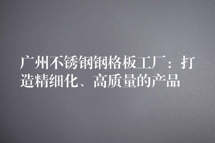 广州不锈钢钢格板工厂:打造精细化、高质量的产品 广州不锈钢钢格板工厂:打造精细化、高质量的产品